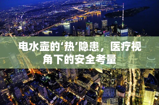 电水壶的‘热’隐患，医疗视角下的安全考量
