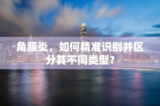 角膜炎，如何精准识别并区分其不同类型？
