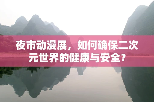 夜市动漫展，如何确保二次元世界的健康与安全？