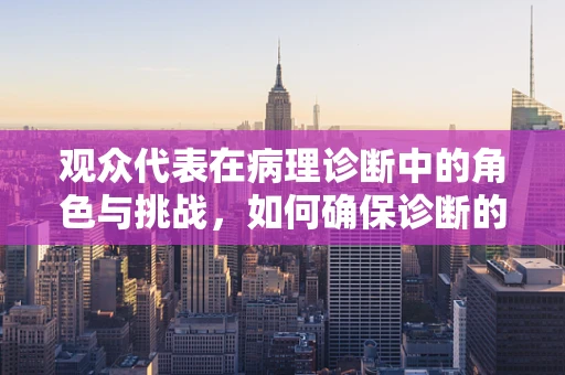 观众代表在病理诊断中的角色与挑战，如何确保诊断的全面性？