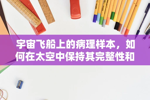 宇宙飞船上的病理样本，如何在太空中保持其完整性和研究价值？