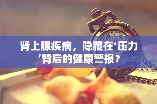 肾上腺疾病，隐藏在‘压力’背后的健康警报？