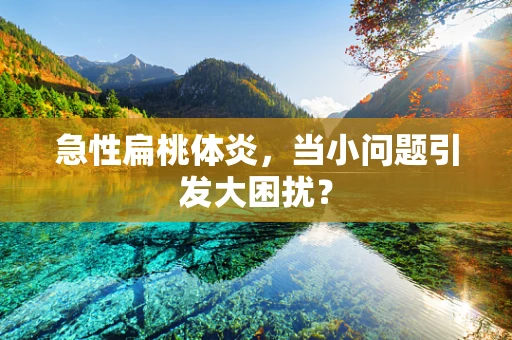 急性扁桃体炎，当小问题引发大困扰？