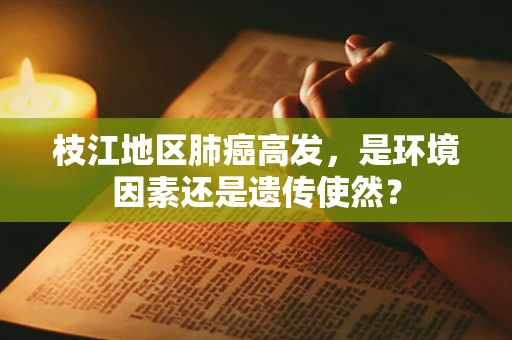 枝江地区肺癌高发，是环境因素还是遗传使然？