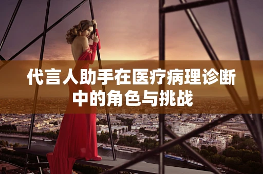 代言人助手在医疗病理诊断中的角色与挑战