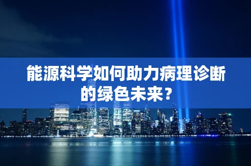 能源科学如何助力病理诊断的绿色未来？