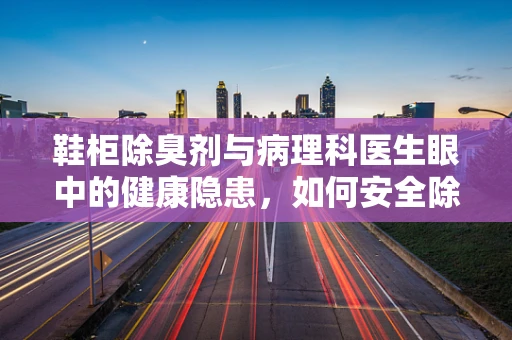 鞋柜除臭剂与病理科医生眼中的健康隐患，如何安全除味？