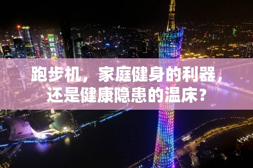 跑步机，家庭健身的利器，还是健康隐患的温床？