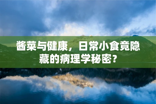 酱菜与健康，日常小食竟隐藏的病理学秘密？