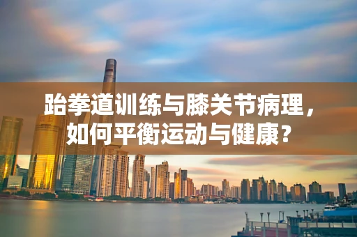 跆拳道训练与膝关节病理，如何平衡运动与健康？