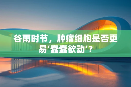 谷雨时节，肿瘤细胞是否更易‘蠢蠢欲动’？