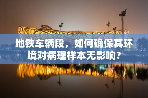 地铁车辆段，如何确保其环境对病理样本无影响？