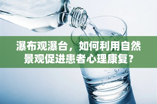 瀑布观瀑台，如何利用自然景观促进患者心理康复？