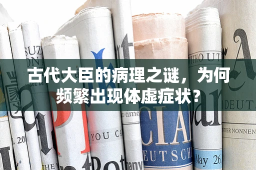 古代大臣的病理之谜，为何频繁出现体虚症状？