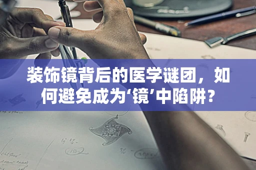 装饰镜背后的医学谜团，如何避免成为‘镜’中陷阱？