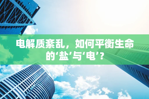 电解质紊乱，如何平衡生命的‘盐’与‘电’？