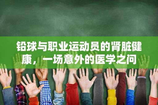 铅球与职业运动员的肾脏健康，一场意外的医学之问