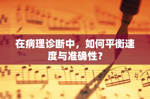 在病理诊断中，如何平衡速度与准确性？
