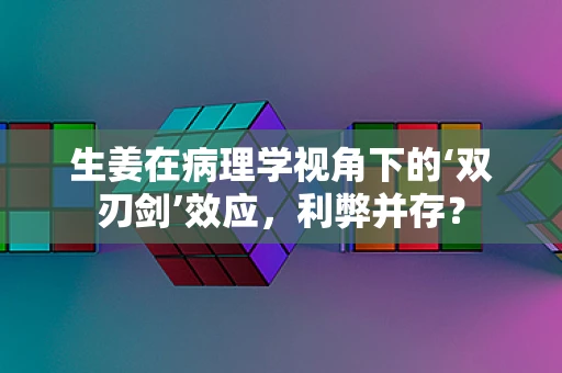 生姜在病理学视角下的‘双刃剑’效应，利弊并存？