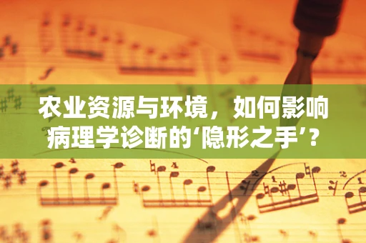 农业资源与环境，如何影响病理学诊断的‘隐形之手’？