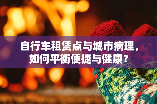 自行车租赁点与城市病理，如何平衡便捷与健康？