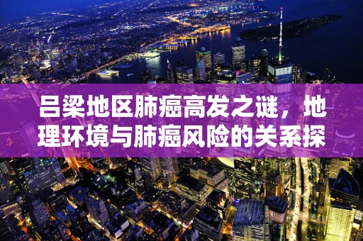 吕梁地区肺癌高发之谜，地理环境与肺癌风险的关系探究
