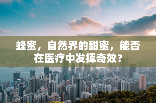 蜂蜜，自然界的甜蜜，能否在医疗中发挥奇效？