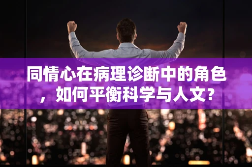 同情心在病理诊断中的角色，如何平衡科学与人文？