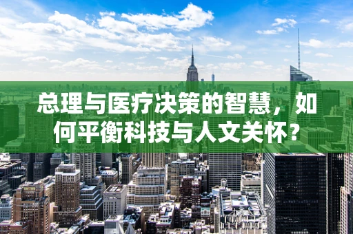 总理与医疗决策的智慧，如何平衡科技与人文关怀？