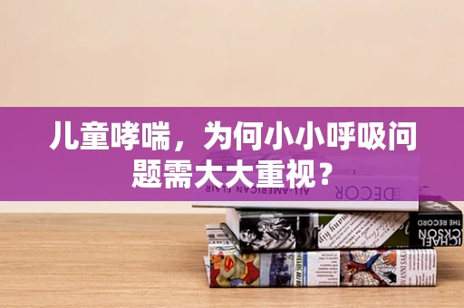 儿童哮喘，为何小小呼吸问题需大大重视？