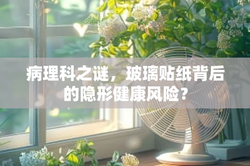 病理科之谜，玻璃贴纸背后的隐形健康风险？