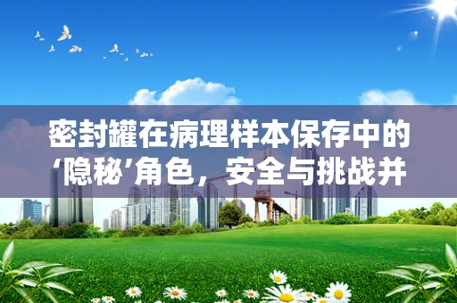 密封罐在病理样本保存中的‘隐秘’角色，安全与挑战并存？