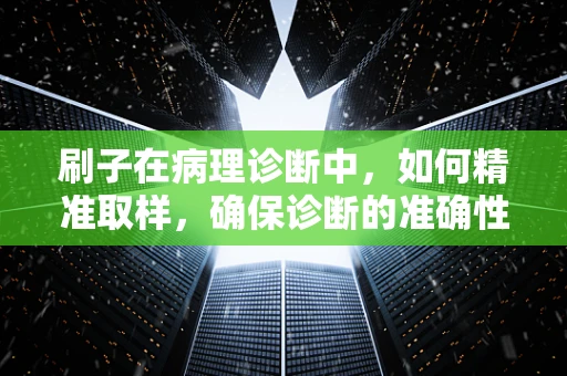 刷子在病理诊断中，如何精准取样，确保诊断的准确性？