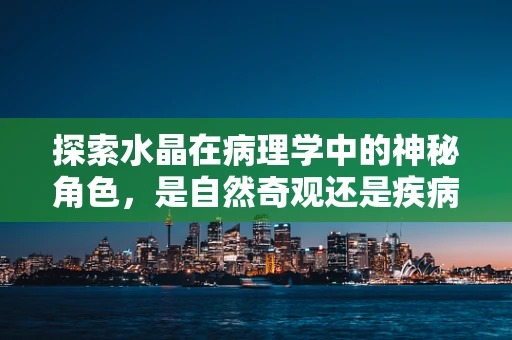 探索水晶在病理学中的神秘角色，是自然奇观还是疾病指示器？