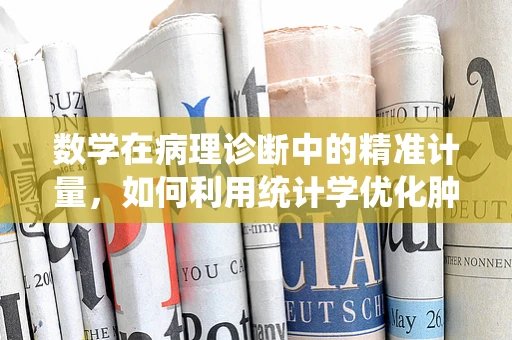 数学在病理诊断中的精准计量，如何利用统计学优化肿瘤分级？