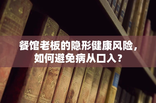 餐馆老板的隐形健康风险，如何避免病从口入？