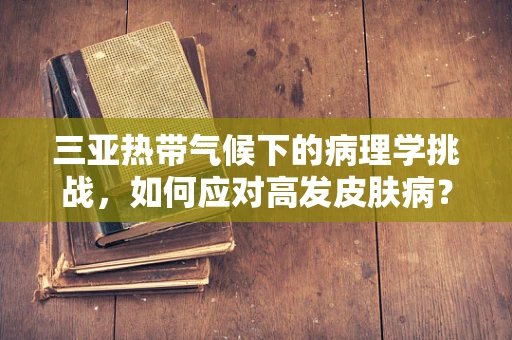三亚热带气候下的病理学挑战，如何应对高发皮肤病？