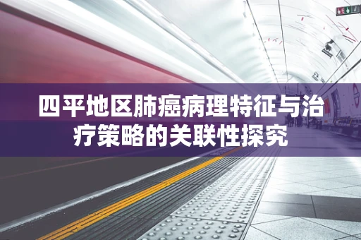 四平地区肺癌病理特征与治疗策略的关联性探究