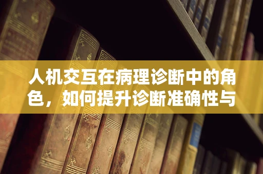 人机交互在病理诊断中的角色，如何提升诊断准确性与效率？