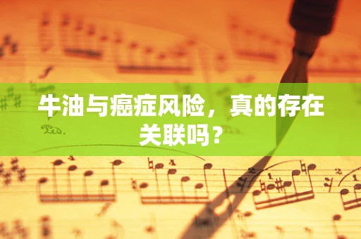牛油与癌症风险，真的存在关联吗？