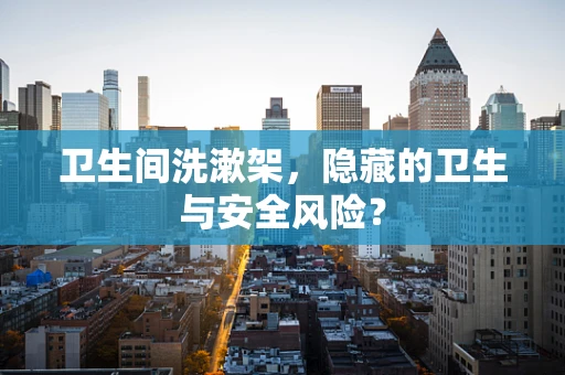 卫生间洗漱架，隐藏的卫生与安全风险？