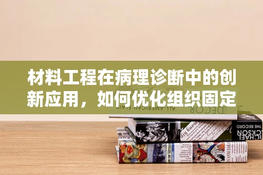 材料工程在病理诊断中的创新应用，如何优化组织固定与切片制备？