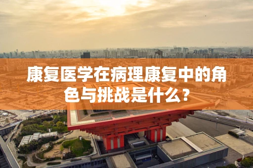 康复医学在病理康复中的角色与挑战是什么？
