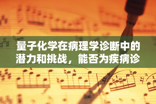 量子化学在病理学诊断中的潜力和挑战，能否为疾病诊断带来革命性突破？