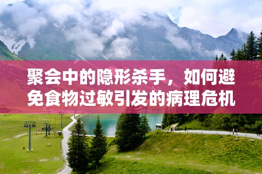 聚会中的隐形杀手，如何避免食物过敏引发的病理危机？