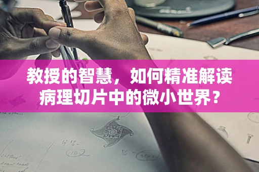 教授的智慧，如何精准解读病理切片中的微小世界？