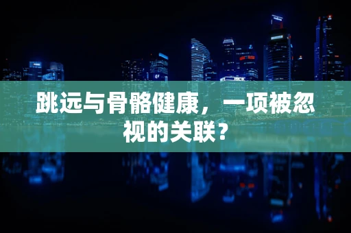跳远与骨骼健康，一项被忽视的关联？