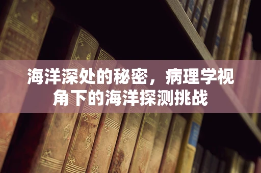 海洋深处的秘密，病理学视角下的海洋探测挑战