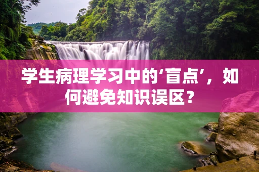 学生病理学习中的‘盲点’，如何避免知识误区？
