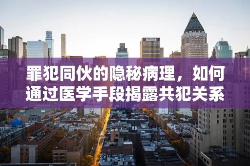 罪犯同伙的隐秘病理，如何通过医学手段揭露共犯关系？